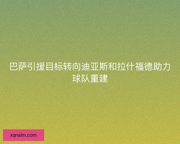 巴萨引援目标转向迪亚斯和拉什福德助力球队重建