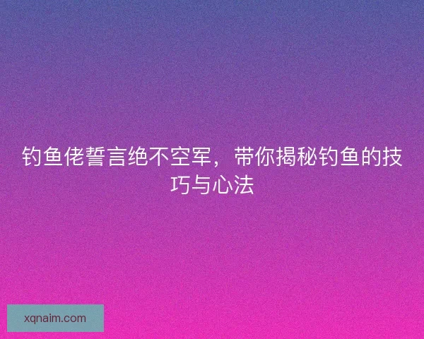 钓鱼佬誓言绝不空军,带你揭秘钓鱼的技巧与心法 钓鱼佬誓言绝不空军,带你揭秘钓鱼的技巧与心法