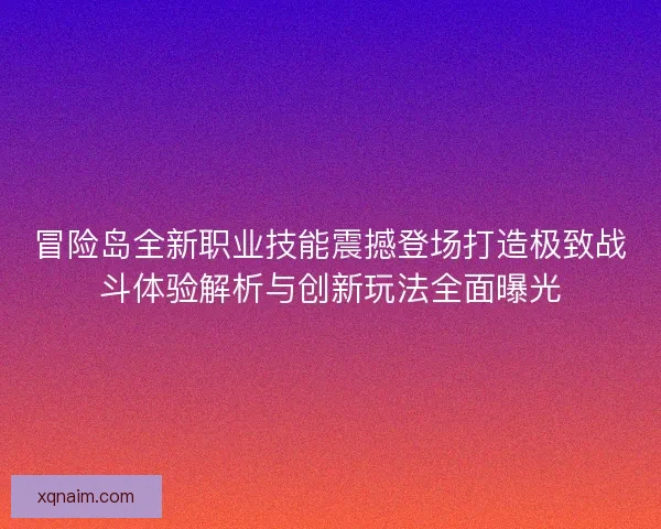 冒险岛全新职业技能震撼登场打造极致战斗体验解析与创新玩法全面曝光 冒险岛全新职业技能震撼登场打造极致战斗体验解析与创新玩法全面曝光