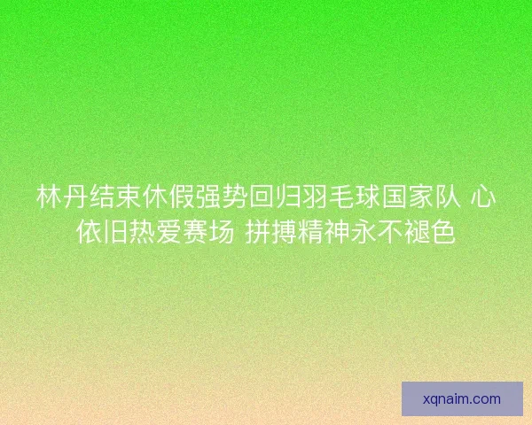 林丹结束休假强势回归羽毛球国家队 心依旧热爱赛场 拼搏精神永不褪色 林丹结束休假强势回归羽毛球国家队 心依旧热爱赛场 拼搏精神永不褪色