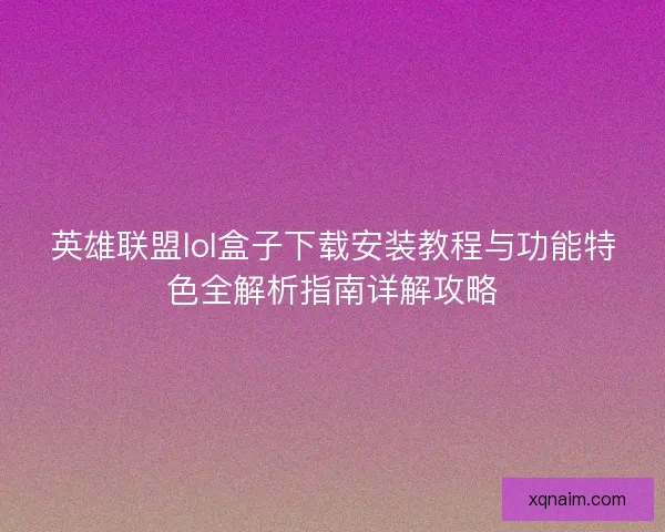 英雄联盟lol盒子下载安装教程与功能特色全解析指南详解攻略