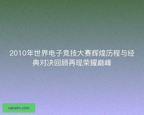 2010年世界电子竞技大赛辉煌历程与经典对决回顾再现荣耀巅峰