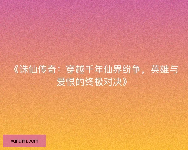 《诛仙传奇:穿越千年仙界纷争,英雄与爱恨的终极对决》 《诛仙传奇:穿越千年仙界纷争,英雄与爱恨的终极对决》