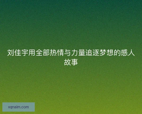 刘佳宇用全部热情与力量追逐梦想的感人故事 刘佳宇用全部热情与力量追逐梦想的感人故事