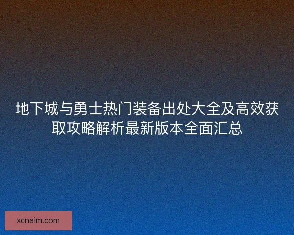 地下城与勇士热门装备出处大全及高效获取攻略解析最新版本全面汇总