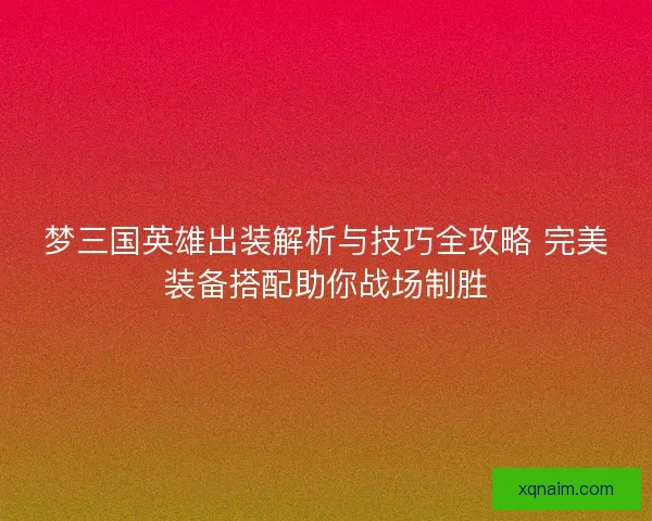 梦三国英雄出装解析与技巧全攻略 完美装备搭配助你战场制胜 梦三国英雄出装解析与技巧全攻略 完美装备搭配助你战场制胜