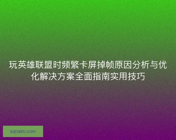 玩英雄联盟时频繁卡屏掉帧原因分析与优化解决方案全面指南实用技巧