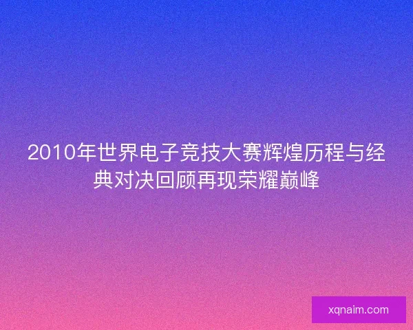 2010年世界电子竞技大赛辉煌历程与经典对决回顾再现荣耀巅峰
