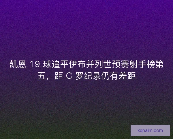 凯恩 19 球追平伊布并列世预赛射手榜第五，距 C 罗纪录仍有差距