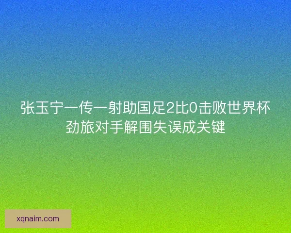 张玉宁一传一射助国足2比0击败世界杯劲旅对手解围失误成关键