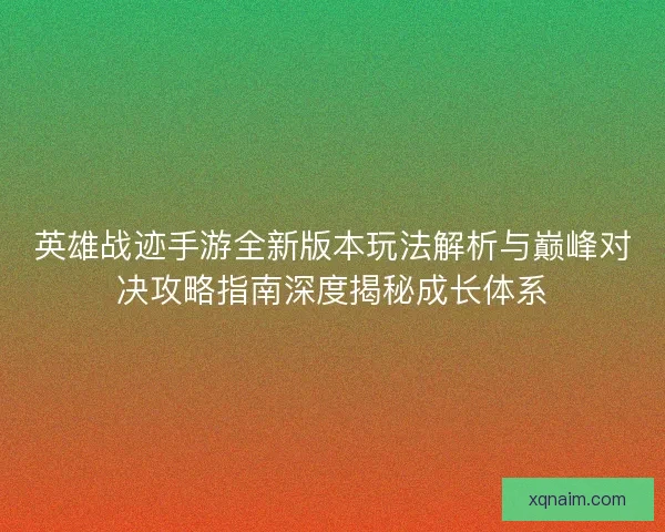 英雄战迹手游全新版本玩法解析与巅峰对决攻略指南深度揭秘成长体系