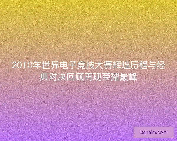 2010年世界电子竞技大赛辉煌历程与经典对决回顾再现荣耀巅峰