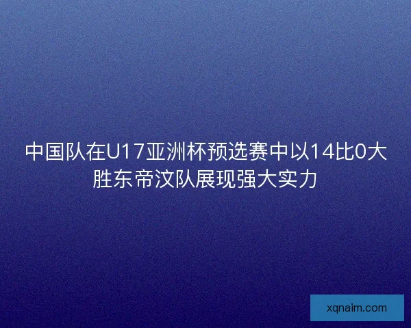 中国队在U17亚洲杯预选赛中以14比0大胜东帝汶队展现强大实力