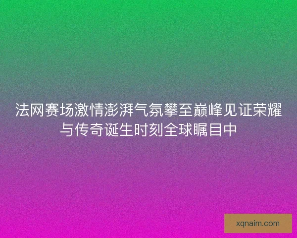 法网赛场激情澎湃气氛攀至巅峰见证荣耀与传奇诞生时刻全球瞩目中 法网赛场激情澎湃气氛攀至巅峰见证荣耀与传奇诞生时刻全球瞩目中